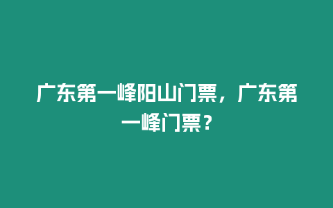 廣東第一峰陽山門票，廣東第一峰門票？