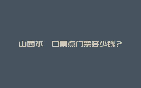 山西水峪口景點(diǎn)門票多少錢？