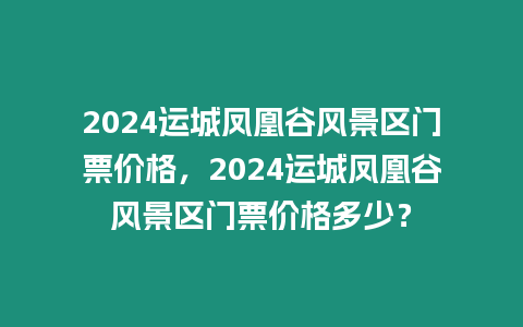 2024運(yùn)城鳳凰谷風(fēng)景區(qū)門票價(jià)格，2024運(yùn)城鳳凰谷風(fēng)景區(qū)門票價(jià)格多少？