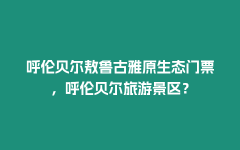 呼倫貝爾敖魯古雅原生態門票，呼倫貝爾旅游景區？