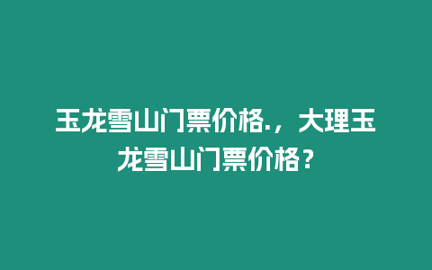 玉龍雪山門票價格.，大理玉龍雪山門票價格？