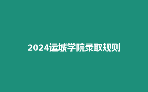 2024運(yùn)城學(xué)院錄取規(guī)則