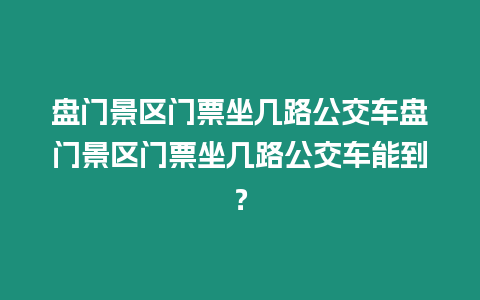 盤門景區門票坐幾路公交車盤門景區門票坐幾路公交車能到？