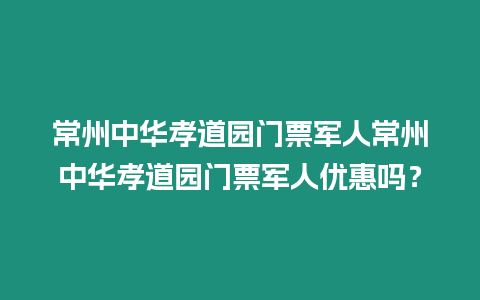 常州中華孝道園門票軍人常州中華孝道園門票軍人優惠嗎？