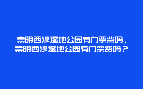 崇明西沙濕地公園有門票費(fèi)嗎，崇明西沙濕地公園有門票費(fèi)嗎？