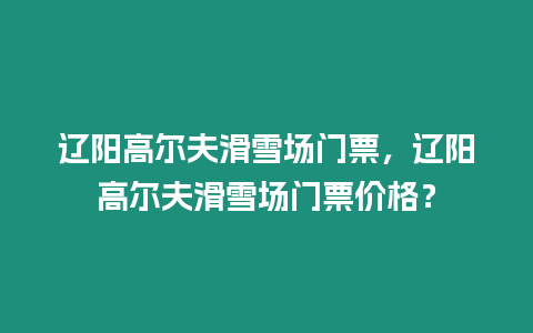 遼陽高爾夫滑雪場門票，遼陽高爾夫滑雪場門票價格？