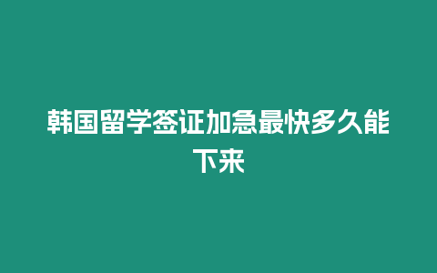 韓國留學(xué)簽證加急最快多久能下來