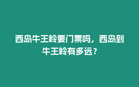 西島牛王嶺要門票嗎，西島到牛王嶺有多遠？