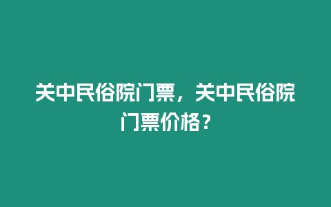 關中民俗院門票，關中民俗院門票價格？