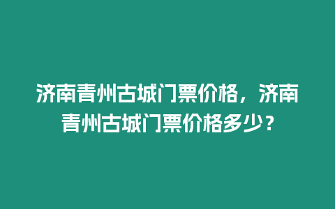 濟南青州古城門票價格，濟南青州古城門票價格多少？