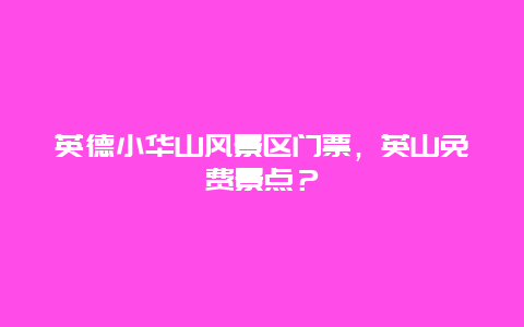 英德小華山風(fēng)景區(qū)門票，英山免費(fèi)景點(diǎn)？