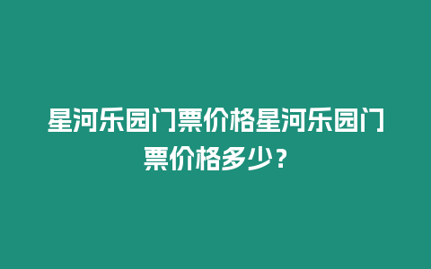 星河樂園門票價格星河樂園門票價格多少？