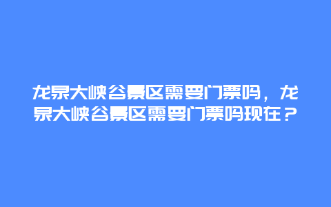 龍泉大峽谷景區需要門票嗎，龍泉大峽谷景區需要門票嗎現在？