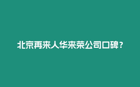 北京再來人華來榮公司口碑？