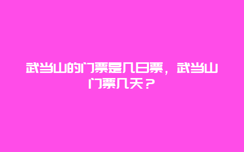 武當山的門票是幾日票，武當山門票幾天？