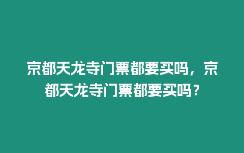 京都天龍寺門票都要買嗎，京都天龍寺門票都要買嗎？