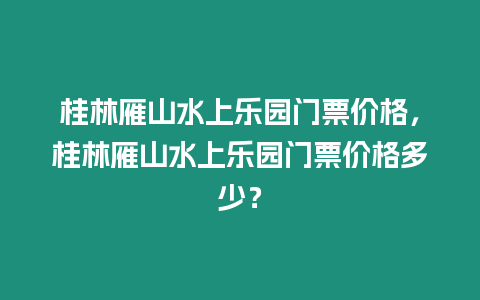 桂林雁山水上樂園門票價格，桂林雁山水上樂園門票價格多少？