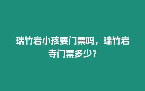 瑞竹巖小孩要門票嗎，瑞竹巖寺門票多少？