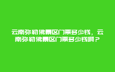 云南彌勒佛景區門票多少錢，云南彌勒佛景區門票多少錢啊？