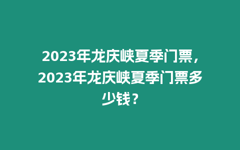 2023年龍慶峽夏季門票，2023年龍慶峽夏季門票多少錢？