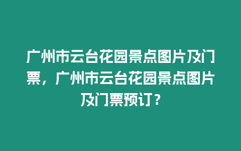 廣州市云臺花園景點圖片及門票，廣州市云臺花園景點圖片及門票預訂？