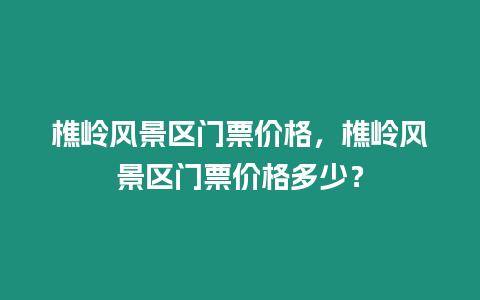 樵嶺風(fēng)景區(qū)門票價(jià)格，樵嶺風(fēng)景區(qū)門票價(jià)格多少？