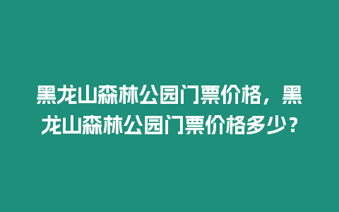 黑龍山森林公園門票價格，黑龍山森林公園門票價格多少？