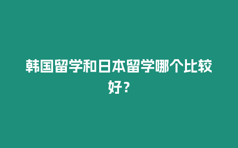 韓國留學和日本留學哪個比較好？