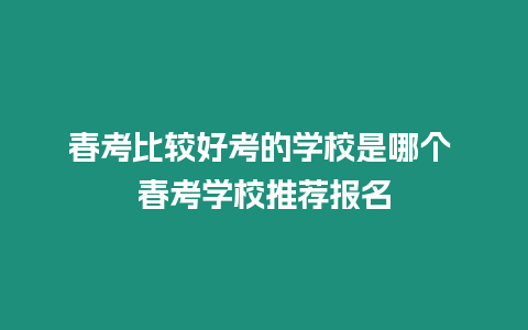 春考比較好考的學校是哪個 春考學校推薦報名