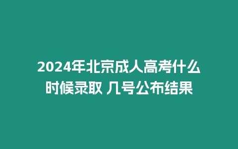 2024年北京成人高考什么時候錄取 幾號公布結果