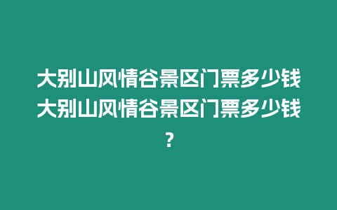 大別山風情谷景區門票多少錢大別山風情谷景區門票多少錢？