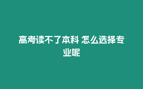 高考讀不了本科 怎么選擇專業呢