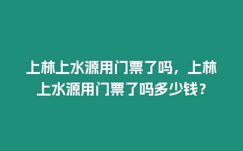 上林上水源用門票了嗎，上林上水源用門票了嗎多少錢？