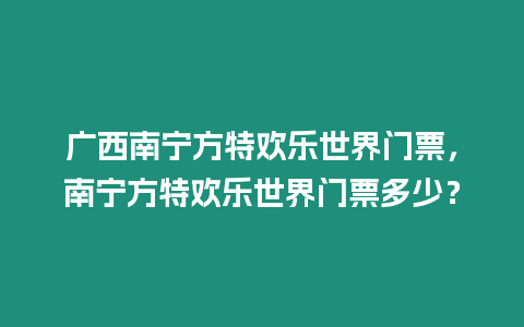 廣西南寧方特歡樂世界門票，南寧方特歡樂世界門票多少？