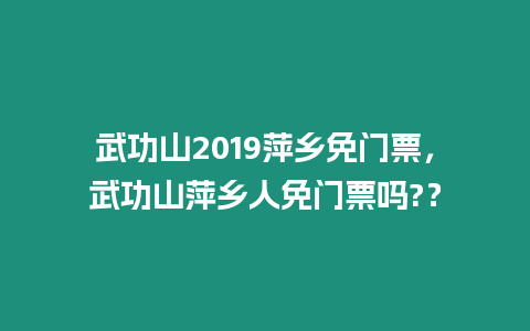 武功山2019萍鄉免門票，武功山萍鄉人免門票嗎?？