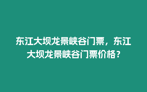 東江大壩龍景峽谷門票，東江大壩龍景峽谷門票價格？