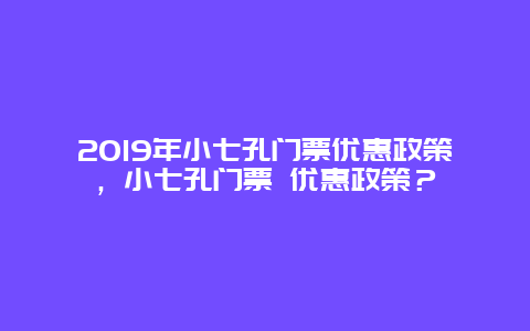 2019年小七孔門票優惠政策，小七孔門票 優惠政策？