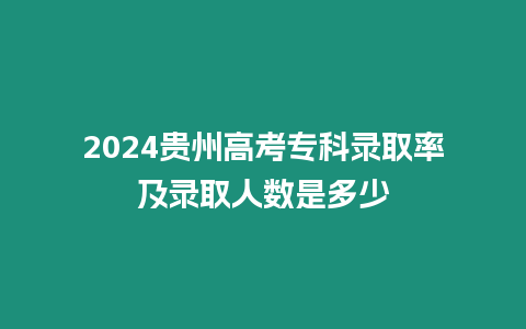 2024貴州高考專科錄取率及錄取人數是多少