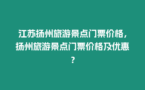 江蘇揚州旅游景點門票價格，揚州旅游景點門票價格及優惠？