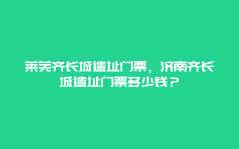 萊蕪齊長城遺址門票，濟(jì)南齊長城遺址門票多少錢？