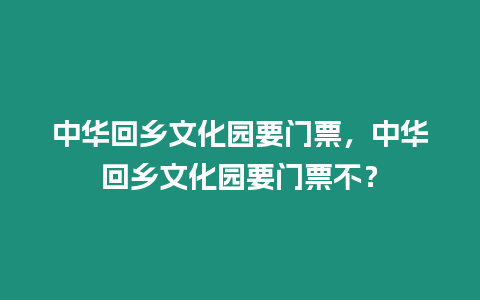 中華回鄉文化園要門票，中華回鄉文化園要門票不？