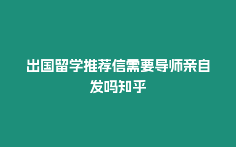 出國留學推薦信需要導師親自發嗎知乎