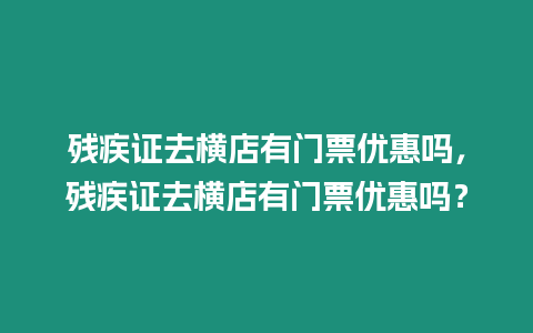 殘疾證去橫店有門票優惠嗎，殘疾證去橫店有門票優惠嗎？