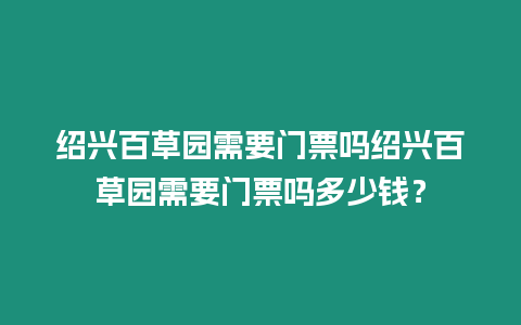 紹興百草園需要門票嗎紹興百草園需要門票嗎多少錢？