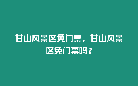 甘山風景區(qū)免門票，甘山風景區(qū)免門票嗎？