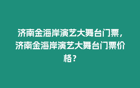 濟南金海岸演藝大舞臺門票，濟南金海岸演藝大舞臺門票價格？