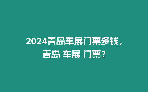 2024青島車展門票多錢，青島 車展 門票？