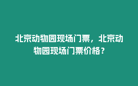 北京動物園現場門票，北京動物園現場門票價格？