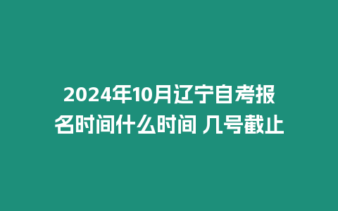 2024年10月遼寧自考報名時間什么時間 幾號截止