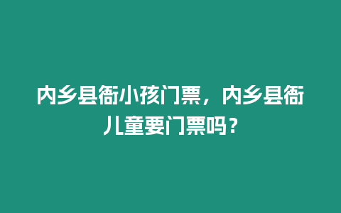 內鄉縣衙小孩門票，內鄉縣衙兒童要門票嗎？